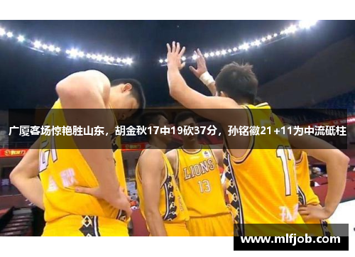 广厦客场惊艳胜山东，胡金秋17中19砍37分，孙铭徽21+11为中流砥柱